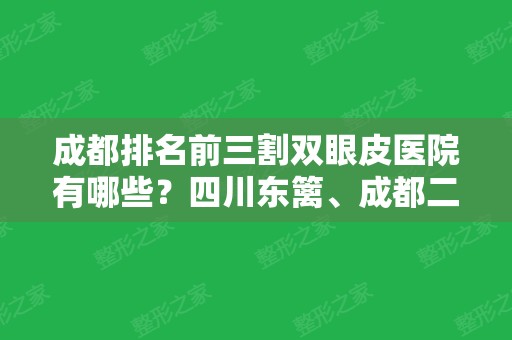 成都排名前三割双眼皮医院有哪些？四川东篱、成都二院等公立入选！价格查收