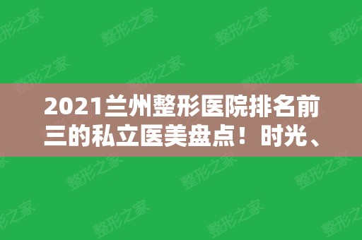 2024兰州整形医院排名前三的私立医美盘点！时光	、亚韩口碑领衔前三甲