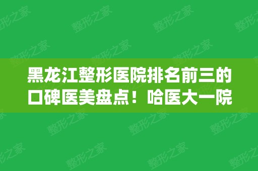 黑龙江整形医院排名前三的口碑医美盘点！哈医大一院实力入围_附隆鼻价格表