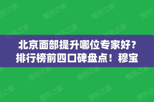 北京面部提升哪位专家好？排行榜前四口碑盘点！穆宝安技术引领_价格查询