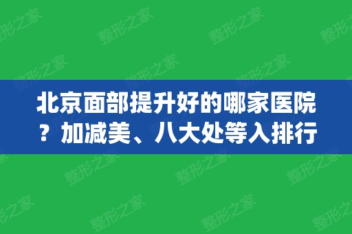 北京面部提升好的哪家医院？加减美、八大处等入排行榜_案例效果一一上线！