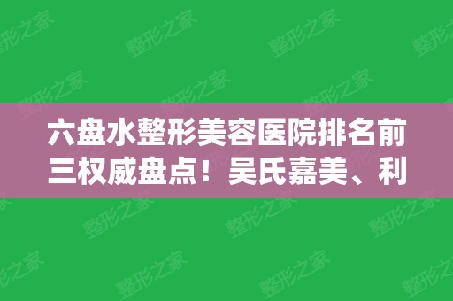 六盘水整形美容医院排名前三权威盘点！吴氏嘉美、利美康口碑领衔_附隆鼻价格表