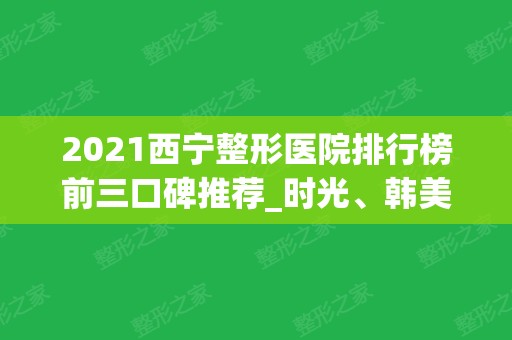 2024西宁整形医院排行榜前三口碑推荐_时光、韩美实力入围_附隆鼻价格表