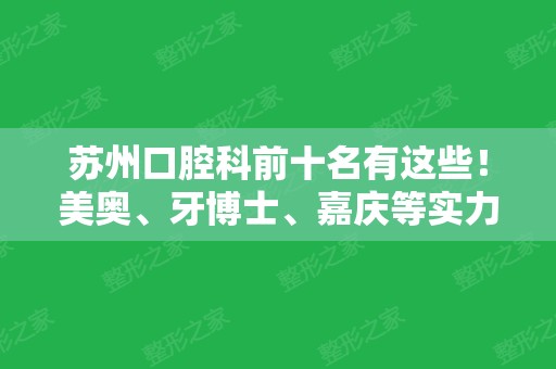 苏州口腔科前十名有这些！美奥、牙博士、嘉庆等实力入选，正畸价格便宜又好