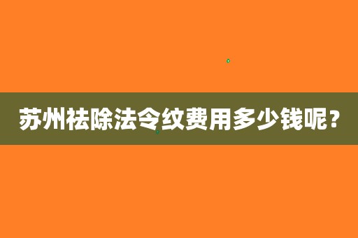 苏州祛除法令纹费用多少钱呢?(苏州去除法令纹)(去法令纹一般价格)