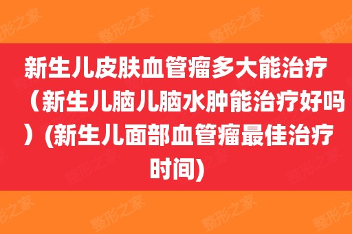 能治療(新生兒腦兒腦水腫能治療好嗎)(新生兒面部血管瘤最佳治療時間)