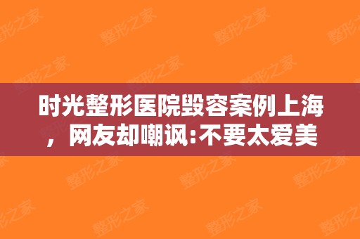 时光整形医院毁容案例上海，网友却嘲讽:不要太爱美！