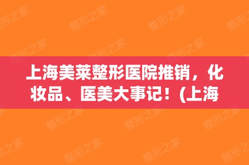 上海美莱整形医院推销，化妆品、医美大事记！(上海美莱美容整形)