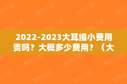 2024大耳缩小费用贵吗？大概多少费用？（大耳环多少钱）