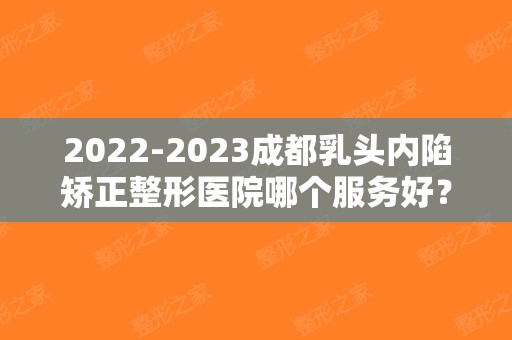 2024成都乳头内陷矫正整形医院哪个服务好？（成都乳头内陷矫正整形医院哪个服务好呢）