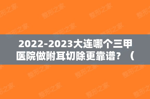 2024大连哪个三甲医院做附耳切除更靠谱？（附耳切除哪个医院比较好）