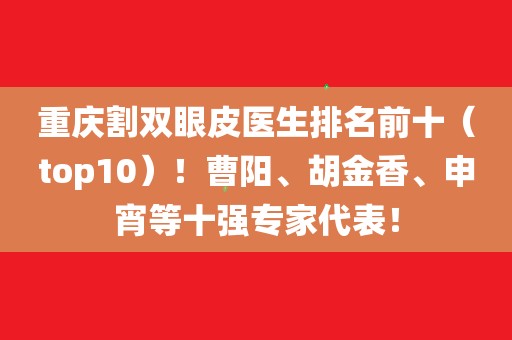 重庆割双眼皮医生排名前十(top10!曹阳,胡金香,申宵等十强专家代表!