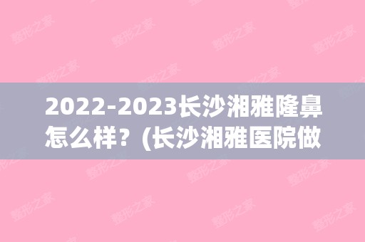 【2024】长沙湘雅隆鼻怎么样？(长沙湘雅医院做鼻子多少钱)