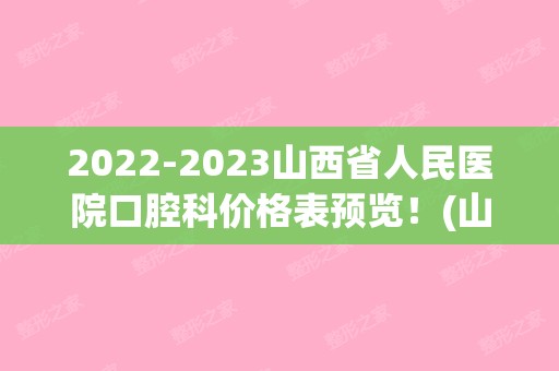 【2024】山西省人民医院口腔科价格表预览！(山西医科大学口腔医院价格)