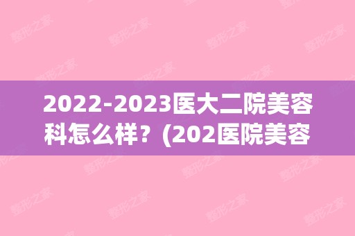 【2024】医大二院美容科怎么样？(202医院美容整形科)