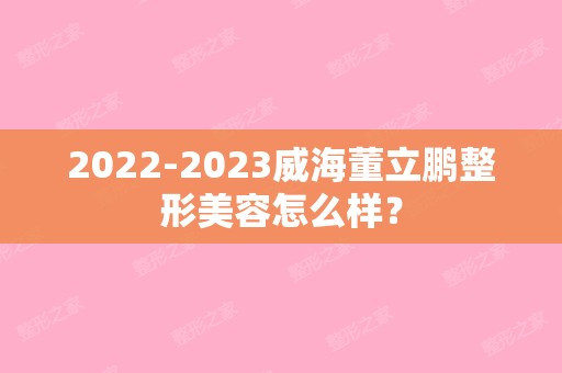 【2024】威海董立鹏整形美容怎么样？