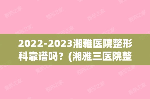 【2024】湘雅医院整形科靠谱吗？(湘雅三医院整形)