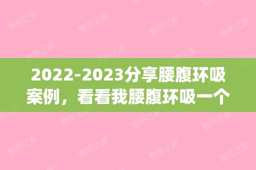 【2024】分享腰腹环吸案例，看看我腰腹环吸一个月的图片吧(腰腹环吸12天)