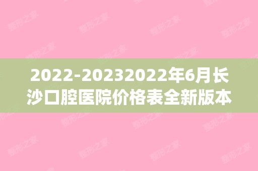 2024年6月长沙口腔医院价格表全新版本颁布(长沙口腔牙科价目表)