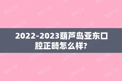 【2024】葫芦岛亚东口腔正畸怎么样?