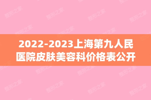 【2024】上海第九人民医院皮肤美容科价格表公开(上海第九医院皮肤门诊时间表)