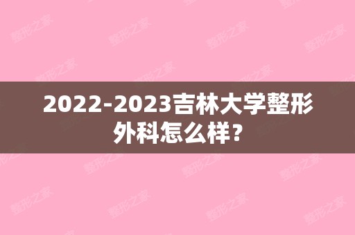 【2024】吉林大学整形外科怎么样？