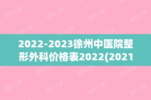 【2024】徐州中医院整形外科价格表2024(2024年徐州市中医院招聘信息)