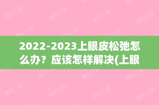 【2024】上眼皮松弛怎么办？应该怎样解决(上眼皮松弛三眼皮)