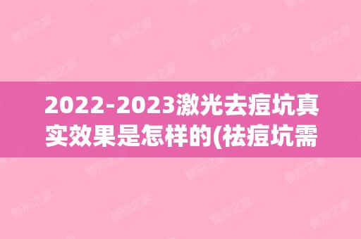 【2024】激光去痘坑真实效果是怎样的(祛痘坑需要做几次激光治疗)