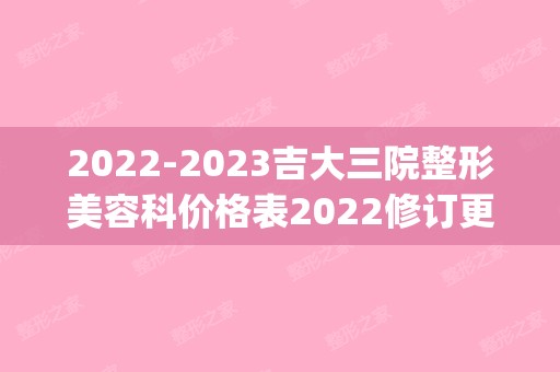 【2024】吉大三院整形美容科价格表2024修订更新(吉大二院整形科价格)