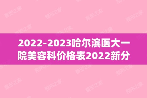 【2024】哈尔滨医大一院美容科价格表2024新分享(哈医大二院美容科价格)