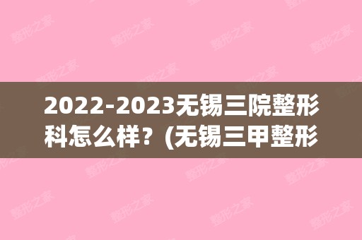 【2024】无锡三院整形科怎么样？(无锡三甲整形医院)