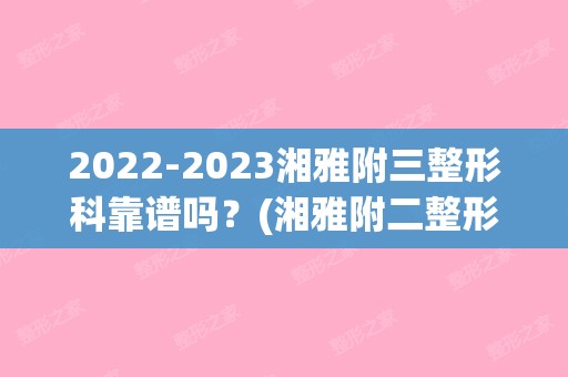 【2024】湘雅附三整形科靠谱吗？(湘雅附二整形科怎么样)