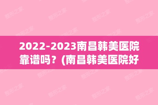 【2024】南昌韩美医院靠谱吗？(南昌韩美医院好还是佳美)