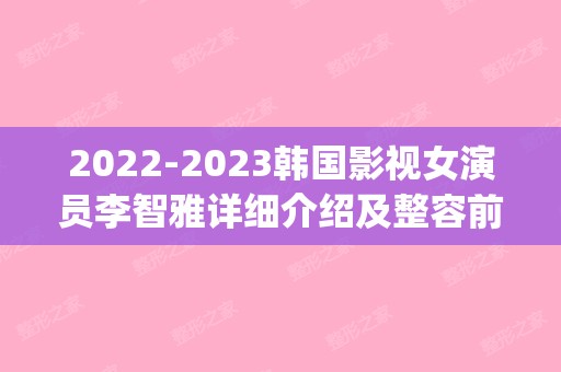 2024韩国影视女演员李智雅详细介绍及整容前后照片分享~(韩国女演员申智)