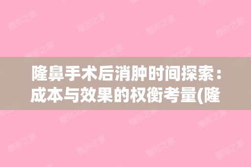 隆鼻手术后消肿时间探索：成本与效果的权衡考量(隆鼻消肿后高度变不变)