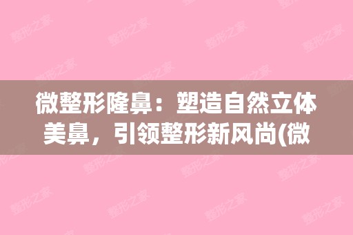 微整形隆鼻：塑造自然立体美鼻，引领整形新风尚(微整鼻子是怎么做的)