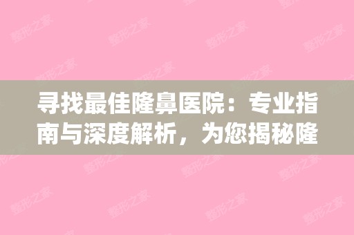 寻找佳隆鼻医院：专业指南与深度解析，为您揭秘隆鼻子哪个医院好(好的隆鼻医院是哪个)