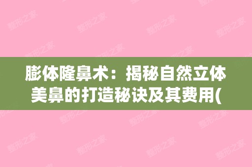 膨体隆鼻术：揭秘自然立体美鼻的打造秘诀及其费用(膨体隆鼻案例分享)