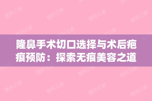 隆鼻手术切口选择与术后疤痕预防：探索无痕美容之道(隆鼻手术切口多久能恢复)