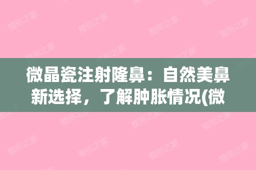 微晶瓷注射隆鼻：自然美鼻新选择，了解肿胀情况(微晶瓷注射的鼻子能取出吗)