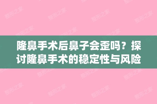 隆鼻手术后鼻子会歪吗？探讨隆鼻手术的稳定性与风险(隆鼻后有一点点歪能接受,那会不会越长越歪呢?)