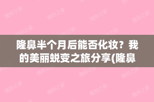 隆鼻半个月后能否化妆？我的美丽蜕变之旅分享(隆鼻半个月可以化妆吗)