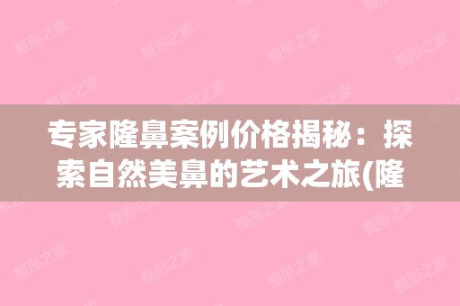 专家隆鼻案例价格揭秘：探索自然美鼻的艺术之旅(隆鼻整形专家)