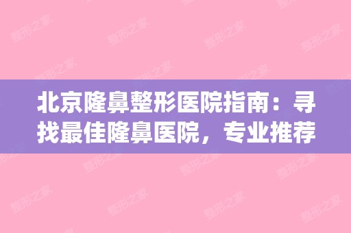 北京隆鼻整形医院指南：寻找佳隆鼻医院，专业推荐助你美丽转身(北京隆鼻整容医院)