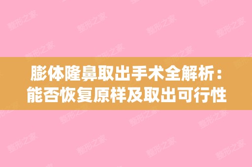 膨体隆鼻取出手术全解析：能否恢复原样及取出可行性探讨(膨体隆鼻后取出鼻子能恢复原样吗)