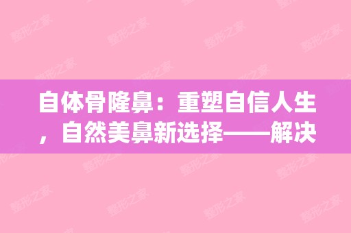 自体骨隆鼻：重塑自信人生，自然美鼻新选择——解决吸收严重问题(自体隆鼻的优缺点)