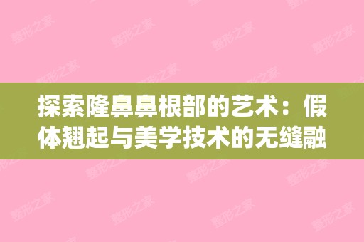 探索隆鼻鼻根部的艺术：假体翘起与美学技术的无缝融合(假体隆鼻鼻根做高了怎么办)