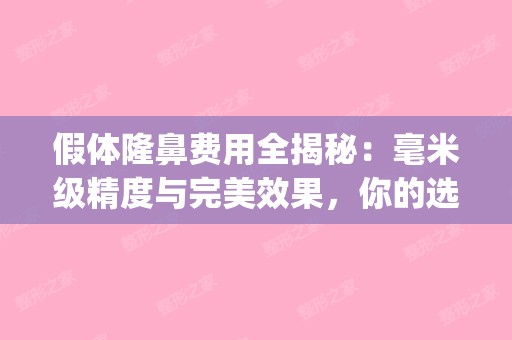 假体隆鼻费用全揭秘：毫米级精度与完美效果，你的选择决定一切(假体隆鼻材料多少钱)