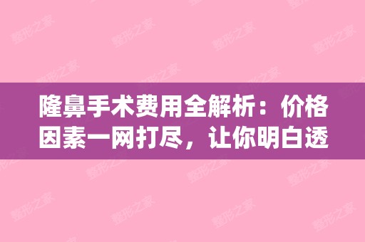 隆鼻手术费用全解析：价格因素一网打尽，让你明白透透的！(隆鼻手术需多少钱)